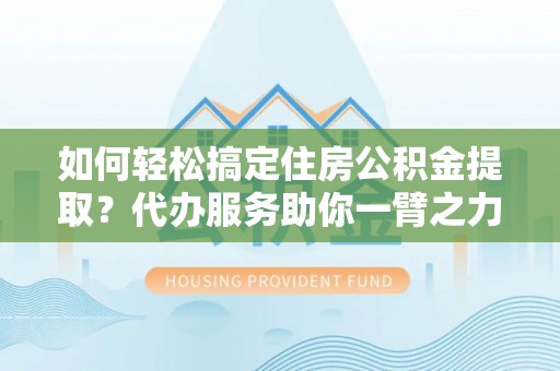 顺昌如何轻松搞定住房公积金提取？代办服务助你一臂之力