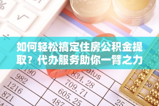 顺昌如何轻松搞定住房公积金提取？代办服务助你一臂之力
