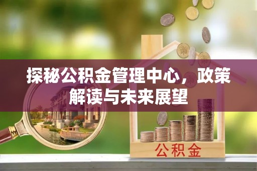 顺昌探秘公积金管理中心，政策解读与未来展望