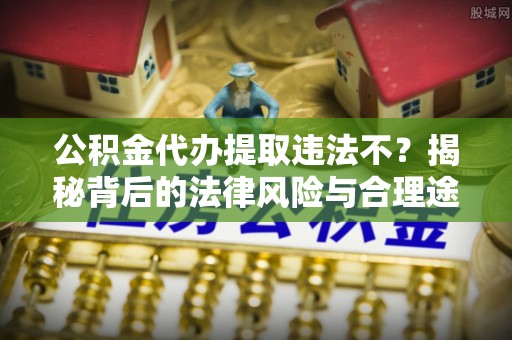 顺昌公积金代办提取违法不？揭秘背后的法律风险与合理途径
