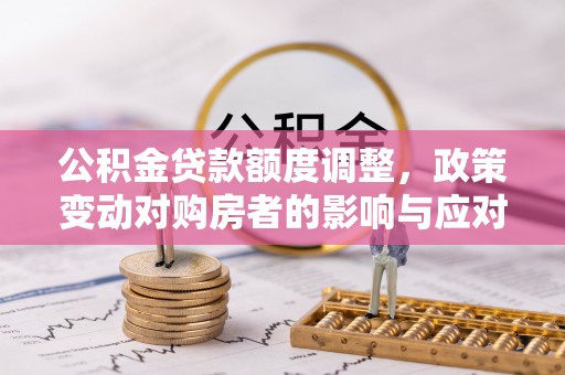 顺昌公积金贷款额度调整，政策变动对购房者的影响与应对策略