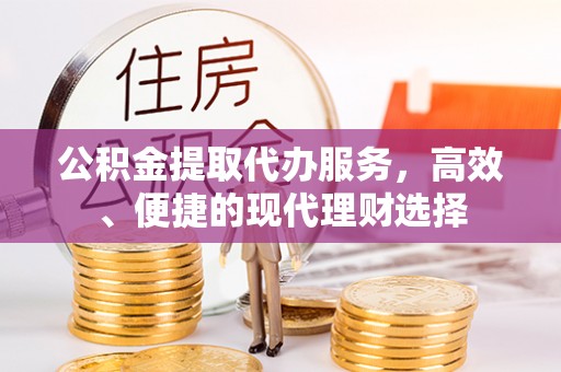 顺昌公积金提取代办服务，高效、便捷的现代理财选择