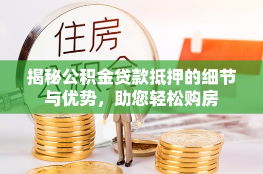 顺昌揭秘公积金贷款抵押的细节与优势，助您轻松购房