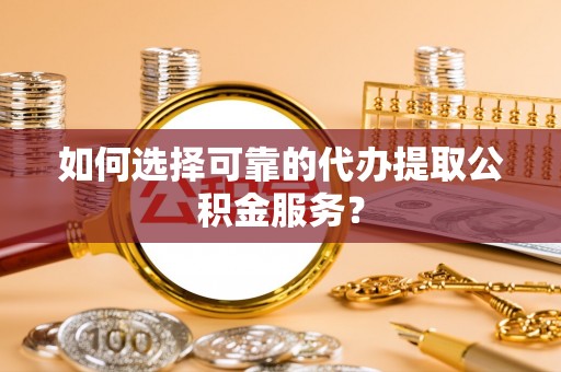 顺昌如何选择可靠的代办提取公积金服务？