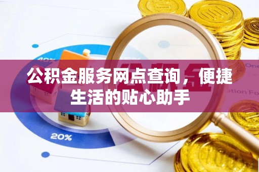 顺昌公积金服务网点查询，便捷生活的贴心助手