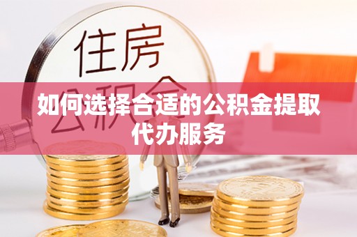 顺昌如何选择合适的公积金提取代办服务