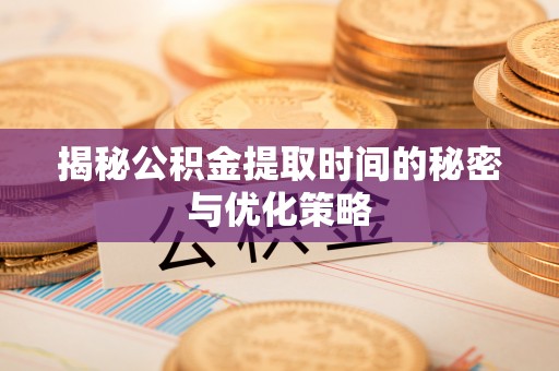 顺昌揭秘公积金提取时间的秘密与优化策略