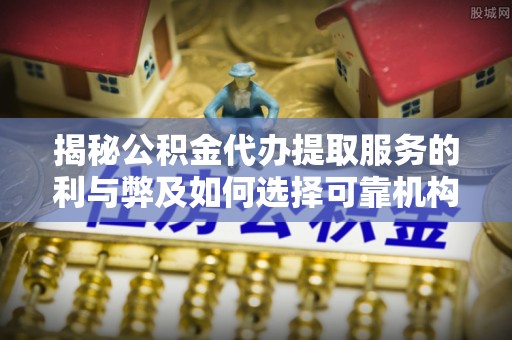 顺昌揭秘公积金代办提取服务的利与弊及如何选择可靠机构