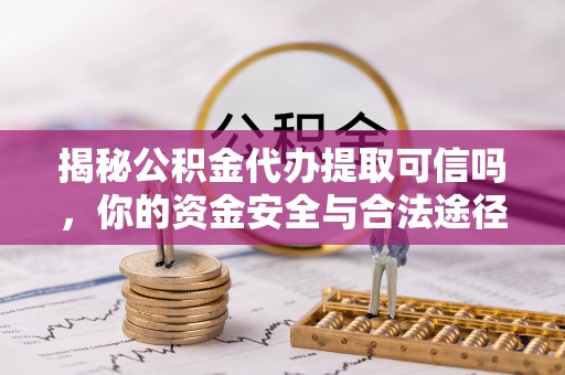 顺昌揭秘公积金代办提取可信吗，你的资金安全与合法途径全解析