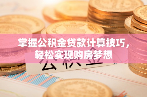 顺昌掌握公积金贷款计算技巧，轻松实现购房梦想