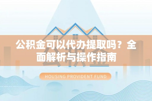 顺昌公积金可以代办提取吗？全面解析与操作指南