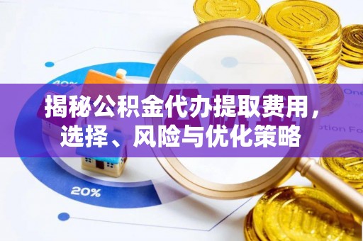 顺昌揭秘公积金代办提取费用，选择、风险与优化策略