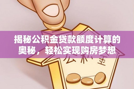 顺昌揭秘公积金贷款额度计算的奥秘，轻松实现购房梦想