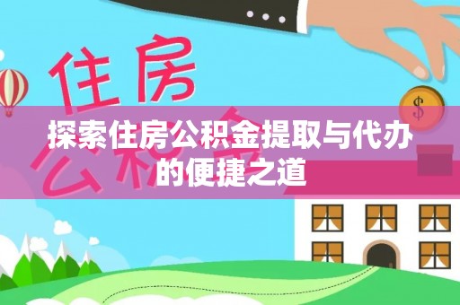 顺昌探索住房公积金提取与代办的便捷之道