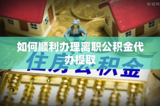顺昌如何顺利办理离职公积金代办提取