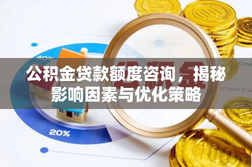 顺昌公积金贷款额度咨询，揭秘影响因素与优化策略
