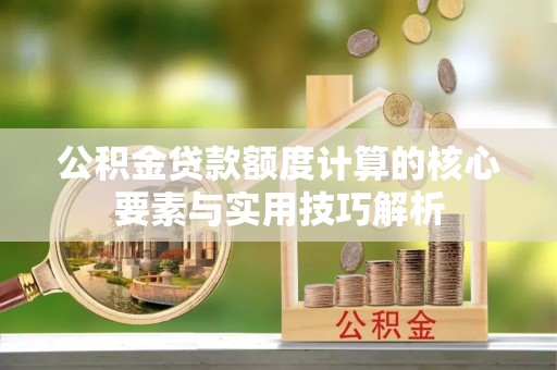 顺昌公积金贷款额度计算的核心要素与实用技巧解析