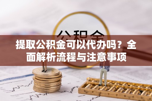 顺昌提取公积金可以代办吗？全面解析流程与注意事项