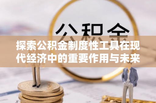 顺昌探索公积金制度性工具在现代经济中的重要作用与未来发展趋势