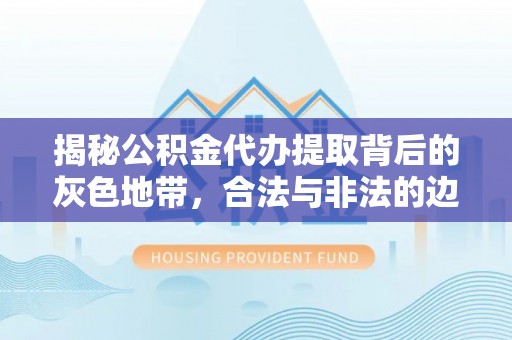 顺昌揭秘公积金代办提取背后的灰色地带，合法与非法的边界