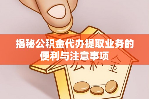 顺昌揭秘公积金代办提取业务的便利与注意事项