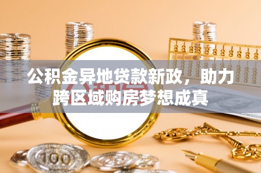 顺昌公积金异地贷款新政，助力跨区域购房梦想成真