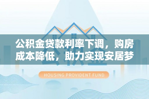 顺昌公积金贷款利率下调，购房成本降低，助力实现安居梦想