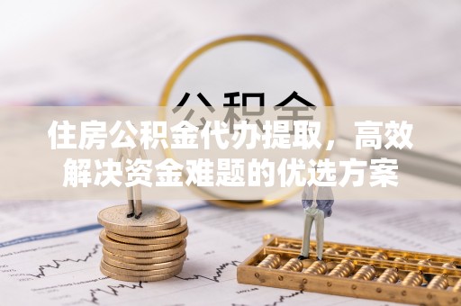 顺昌住房公积金代办提取，高效解决资金难题的优选方案