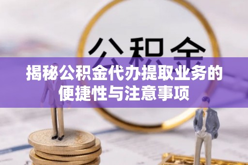 顺昌揭秘公积金代办提取业务的便捷性与注意事项