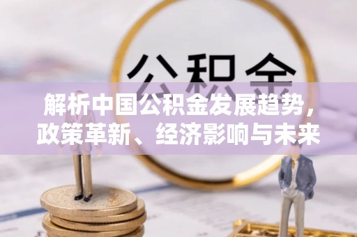 顺昌解析中国公积金发展趋势，政策革新、经济影响与未来展望