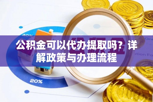 顺昌公积金可以代办提取吗？详解政策与办理流程