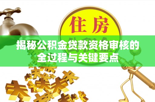 顺昌揭秘公积金贷款资格审核的全过程与关键要点