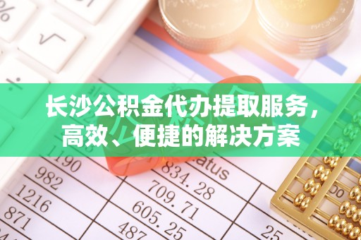 顺昌长沙公积金代办提取服务，高效、便捷的解决方案