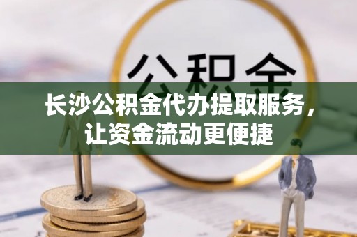 顺昌长沙公积金代办提取服务，让资金流动更便捷