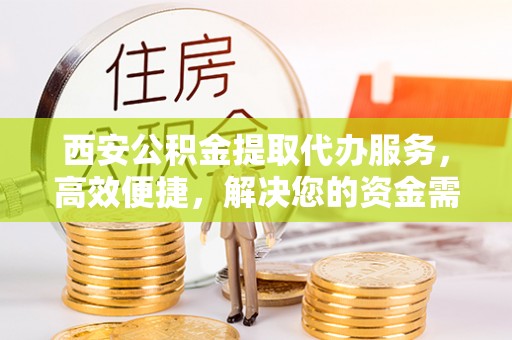 顺昌西安公积金提取代办服务，高效便捷，解决您的资金需求
