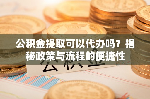 顺昌公积金提取可以代办吗？揭秘政策与流程的便捷性