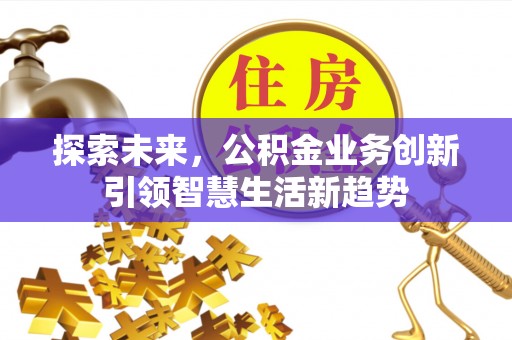顺昌探索未来，公积金业务创新引领智慧生活新趋势