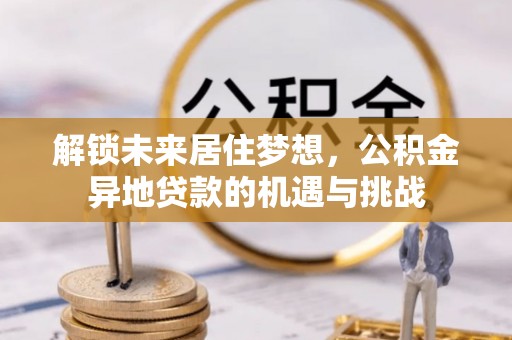 顺昌解锁未来居住梦想，公积金异地贷款的机遇与挑战