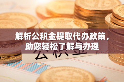 顺昌解析公积金提取代办政策，助您轻松了解与办理