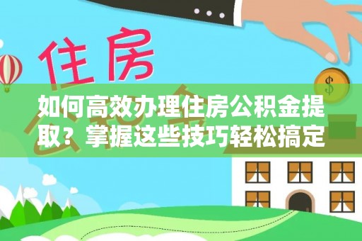 顺昌如何高效办理住房公积金提取？掌握这些技巧轻松搞定
