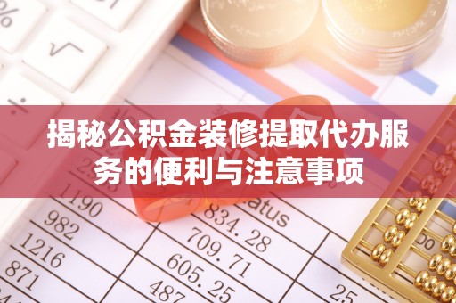 顺昌揭秘公积金装修提取代办服务的便利与注意事项