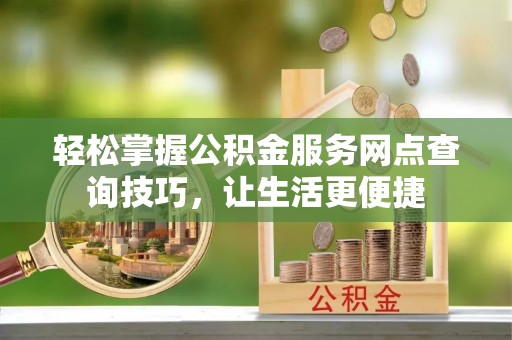顺昌轻松掌握公积金服务网点查询技巧，让生活更便捷
