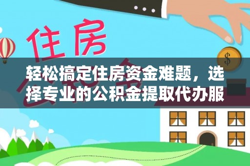 顺昌轻松搞定住房资金难题，选择专业的公积金提取代办服务