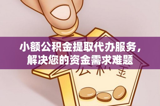 顺昌小额公积金提取代办服务，解决您的资金需求难题