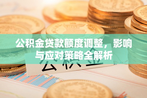 顺昌公积金贷款额度调整，影响与应对策略全解析