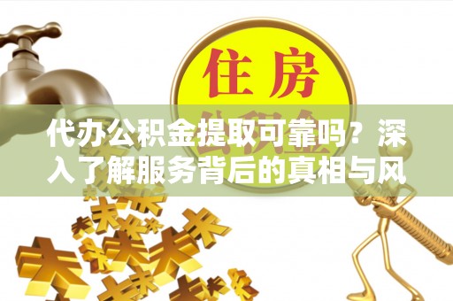 顺昌代办公积金提取可靠吗？深入了解服务背后的真相与风险