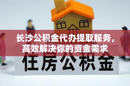 顺昌长沙公积金代办提取服务，高效解决你的资金需求