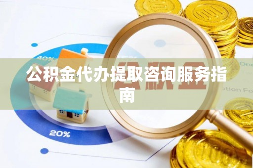 顺昌公积金代办提取咨询服务指南
