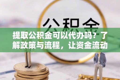 顺昌提取公积金可以代办吗？了解政策与流程，让资金流动更轻松