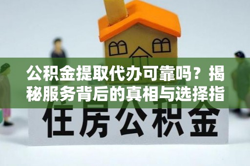 顺昌公积金提取代办可靠吗？揭秘服务背后的真相与选择指南